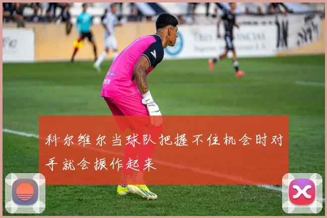 科尔维尔当球队把握不住机会时对手就会振作起来