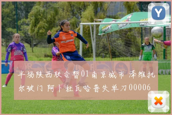 半场陕西联合暂01南京城市 泽维托尔破门 阿卜杜瓦哈普失单刀0000644